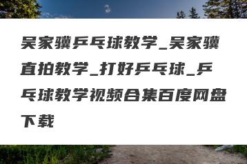 吴家骥乒乓球教学_吴家骥直拍教学_打好乒乓球_乒乓球教学视频合集百度网盘下载