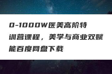 0-1000W医美高阶特训营课程，美学与商业双赋能百度网盘下载