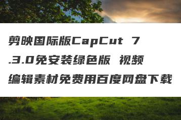 剪映国际版CapCut 7.3.0免安装绿色版 视频编辑素材免费用百度网盘下载