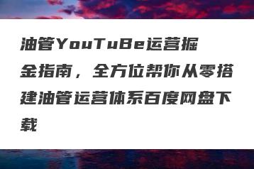 油管YouTuBe运营掘金指南，全方位帮你从零搭建油管运营体系百度网盘下载