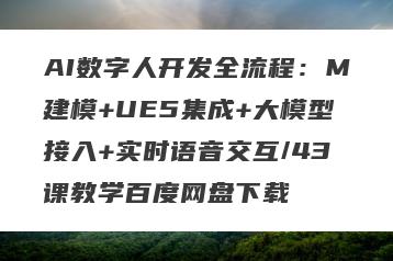 AI数字人开发全流程：M建模+UE5集成+大模型接入+实时语音交互/43课教学百度网盘下载