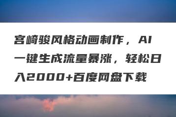 宫崎骏风格动画制作，AI一键生成流量暴涨，轻松日入2000+百度网盘下载