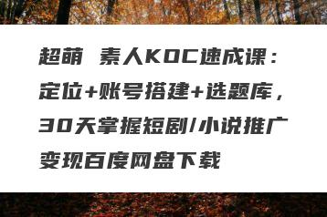 超萌 素人KOC速成课：定位+账号搭建+选题库，30天掌握短剧/小说推广变现百度网盘下载