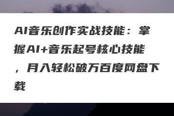 AI音乐创作实战技能：掌握AI+音乐起号核心技能，月入轻松破万百度网盘下载