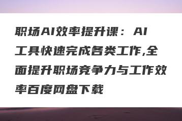 职场AI效率提升课：AI工具快速完成各类工作,全面提升职场竞争力与工作效率百度网盘下载