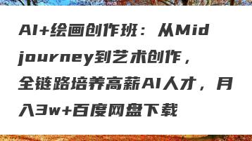AI+绘画创作班：从Midjourney到艺术创作，全链路培养高薪AI人才，月入3w+百度网盘下载