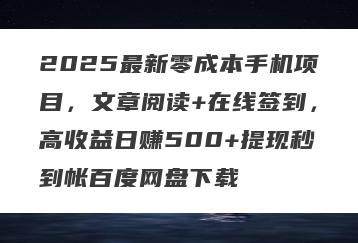 2025最新零成本手机项目，文章阅读+在线签到，高收益日赚500+提现秒到帐百度网盘下载