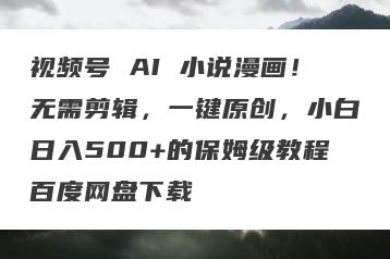 视频号 AI 小说漫画！无需剪辑，一键原创，小白日入500+的保姆级教程百度网盘下载