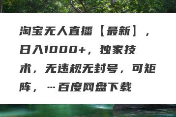 淘宝无人直播【最新】，日入1000+，独家技术，无违规无封号，可矩阵，…百度网盘下载