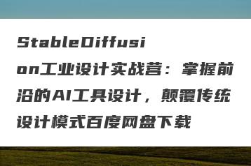 StableDiffusion工业设计实战营：掌握前沿的AI工具设计，颠覆传统设计模式百度网盘下载
