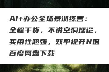 AI+办公全场景训练营：全程干货，不讲空洞理论，实用性超强，效率提升N倍百度网盘下载