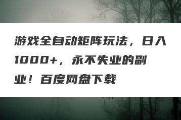 游戏全自动矩阵玩法，日入1000+，永不失业的副业！百度网盘下载