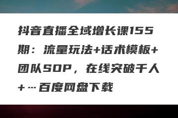 抖音直播全域增长课155期：流量玩法+话术模板+团队SOP，在线突破千人+…百度网盘下载