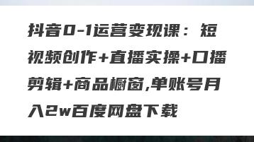 抖音0-1运营变现课：短视频创作+直播实操+口播剪辑+商品橱窗,单账号月入2w百度网盘下载