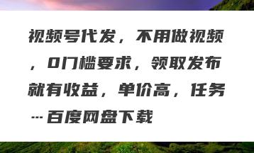 视频号代发，不用做视频，0门槛要求，领取发布就有收益，单价高，任务…百度网盘下载