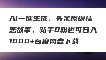 AI一键生成，头条原创情感故事，新手0粉也可日入1000+百度网盘下载