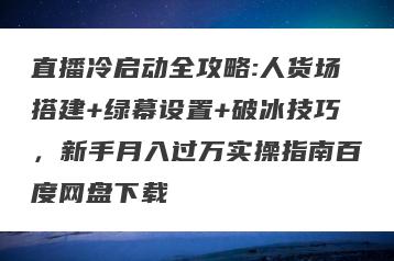 直播冷启动全攻略:人货场搭建+绿幕设置+破冰技巧，新手月入过万实操指南百度网盘下载