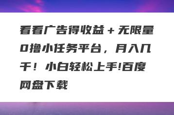 看看广告得收益＋无限量0撸小任务平台，月入几千！小白轻松上手!百度网盘下载