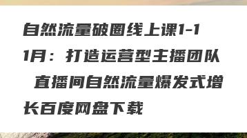 自然流量破圈线上课1-11月：打造运营型主播团队 直播间自然流量爆发式增长百度网盘下载