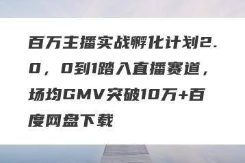 百万主播实战孵化计划2.0，0到1踏入直播赛道，场均GMV突破10万+百度网盘下载
