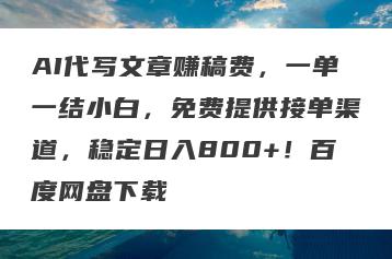 AI代写文章赚稿费，一单一结小白，免费提供接单渠道，稳定日入800+！百度网盘下载