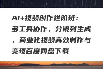 AI+视频创作进阶班：多工具协作，分镜到生成，商业化视频高效制作与变现百度网盘下载