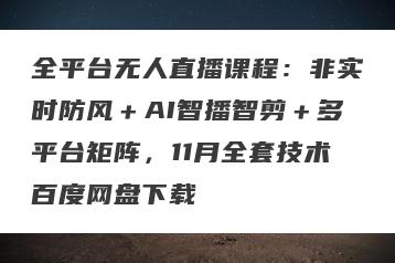 全平台无人直播课程：非实时防风＋AI智播智剪＋多平台矩阵，11月全套技术百度网盘下载