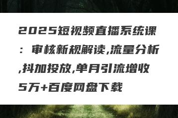 2025短视频直播系统课：审核新规解读,流量分析,抖加投放,单月引流增收5万+百度网盘下载