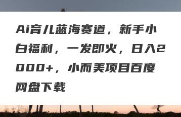 Ai育儿蓝海赛道，新手小白福利，一发即火，日入2000+，小而美项目百度网盘下载
