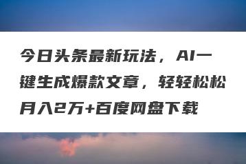 今日头条最新玩法，AI一键生成爆款文章，轻轻松松月入2万+百度网盘下载