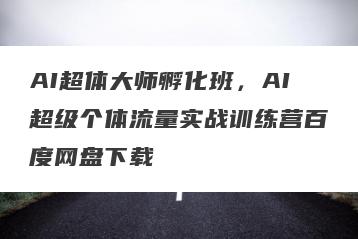 AI超体大师孵化班，AI超级个体流量实战训练营百度网盘下载