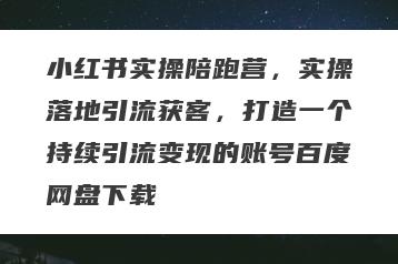 小红书实操陪跑营，实操落地引流获客，打造一个持续引流变现的账号百度网盘下载