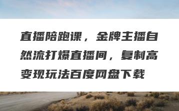 直播陪跑课，金牌主播自然流打爆直播间，复制高变现玩法百度网盘下载