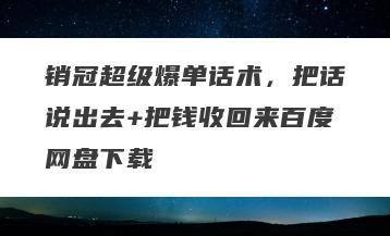 销冠超级爆单话术，把话说出去+把钱收回来百度网盘下载