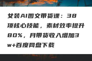 女装AI图文带货课：38项核心技能，素材效率提升80%，月带货收入增加3w+百度网盘下载