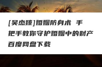 [吴杰臻]婚姻防身术 手把手教你守护婚姻中的财产百度网盘下载