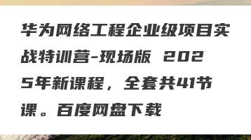 华为网络工程企业级项目实战特训营-现场版 2025年新课程，全套共41节课。百度网盘下载