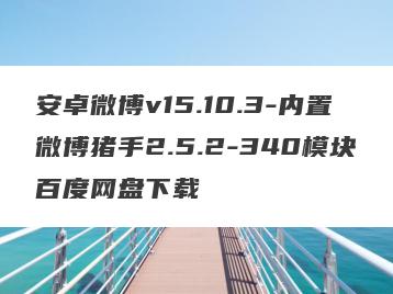 安卓微博v15.10.3-内置微博猪手2.5.2-340模块百度网盘下载