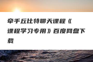 牵手丘比特聊天课程《玥玥课程学习专用》百度网盘下载