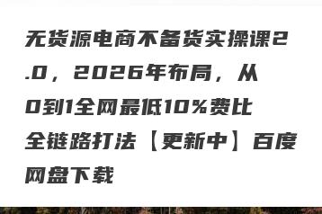 无货源电商不备货实操课2.0，2026年布局，从0到1全网最低10%费比全链路打法【更新中】百度网盘下载
