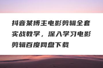 抖音某博主电影剪辑全套实战教学，深入学习电影剪辑百度网盘下载