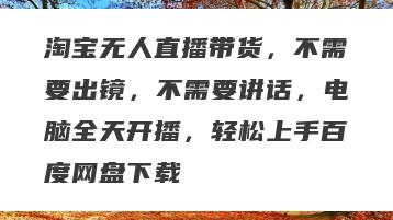 淘宝无人直播带货，不需要出镜，不需要讲话，电脑全天开播，轻松上手百度网盘下载