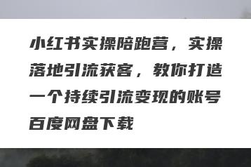 小红书实操陪跑营，实操落地引流获客，教你打造一个持续引流变现的账号百度网盘下载