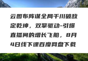 云图布阵谋全局千川破敌定乾坤，双擎驱动-引爆直播间的增长飞船，8月4日线下课百度网盘下载