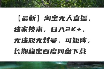 【最新】淘宝无人直播，独家技术，日入2K+，无违规无封号，可矩阵，长期稳定百度网盘下载