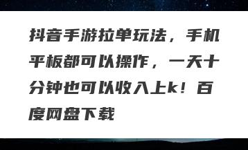 抖音手游拉单玩法，手机平板都可以操作，一天十分钟也可以收入上k！百度网盘下载