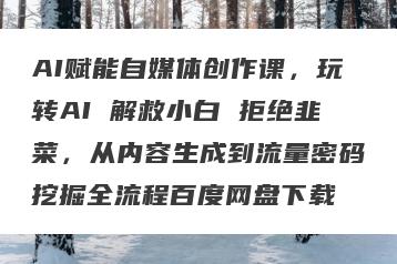 AI赋能自媒体创作课，玩转AI 解救小白 拒绝韭菜，从内容生成到流量密码挖掘全流程百度网盘下载