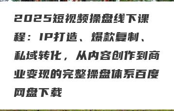 2025短视频操盘线下课程：IP打造、爆款复制、私域转化，从内容创作到商业变现的完整操盘体系百度网盘下载