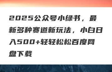 2025公众号小绿书，最新多种赛道新玩法，小白日入500+轻轻松松百度网盘下载