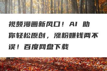 视频漫画新风口！AI 助你轻松原创，涨粉赚钱两不误！百度网盘下载
